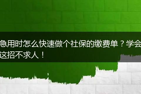 急用时怎么快速做个社保的缴费单？学会这招不求人！