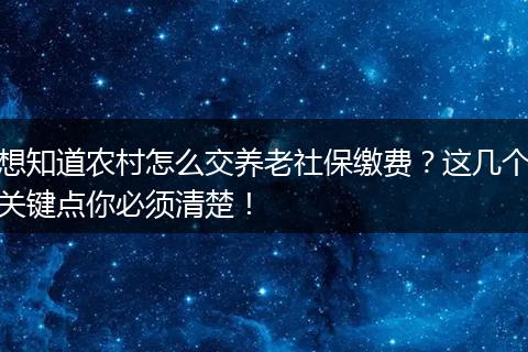 想知道农村怎么交养老社保缴费？这几个关键点你必须清楚！