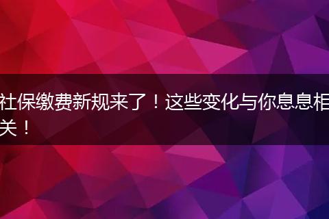 社保缴费新规来了！这些变化与你息息相关！