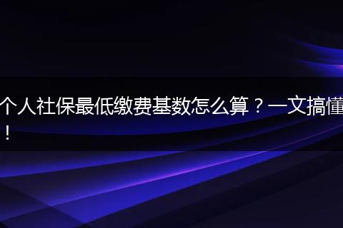 个人社保最低缴费基数怎么算？一文搞懂！