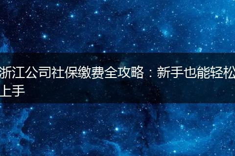 浙江公司社保缴费全攻略：新手也能轻松上手