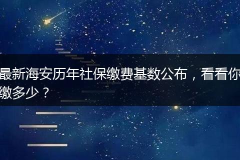 最新海安历年社保缴费基数公布，看看你缴多少？