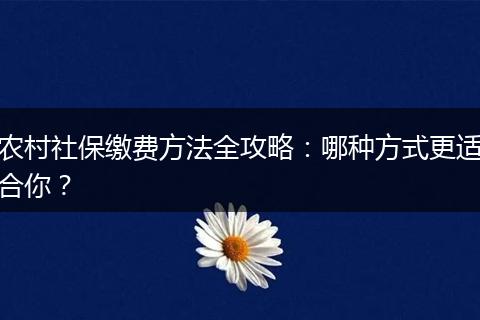 农村社保缴费方法全攻略：哪种方式更适合你？