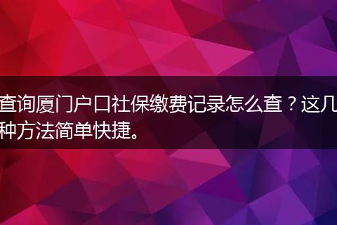 查询厦门户口社保缴费记录怎么查？这几种方法简单快捷。