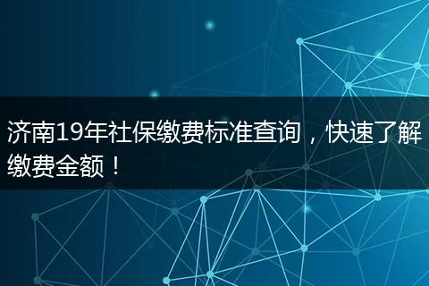 济南19年社保缴费标准查询，快速了解缴费金额！