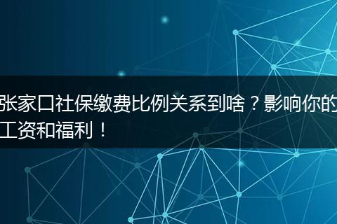 张家口社保缴费比例关系到啥？影响你的工资和福利！
