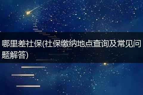 哪里差社保(社保缴纳地点查询及常见问题解答)