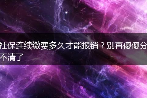 社保连续缴费多久才能报销？别再傻傻分不清了