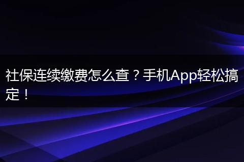 社保连续缴费怎么查?手机App轻松搞定!