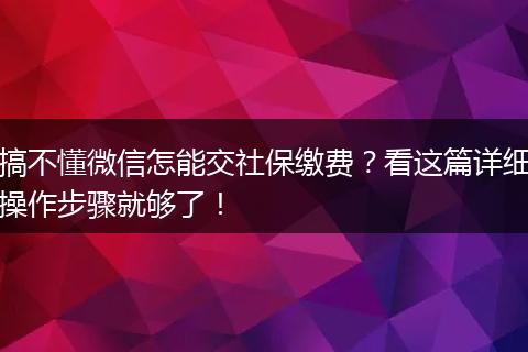 搞不懂微信怎能交社保缴费？看这篇详细操作步骤就够了！