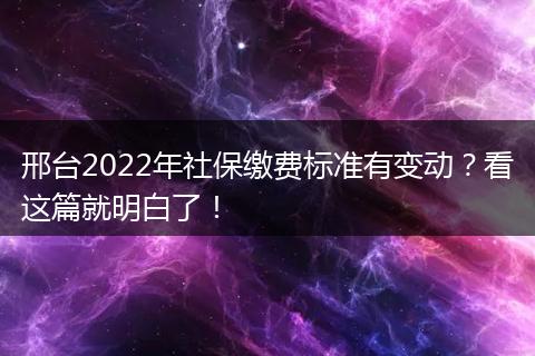 邢台2022年社保缴费标准有变动?看这篇就明白了!