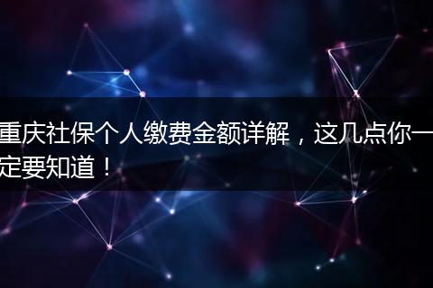 重庆社保个人缴费金额详解,这几点你一定要知道!