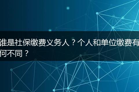 谁是社保缴费义务人？个人和单位缴费有何不同？