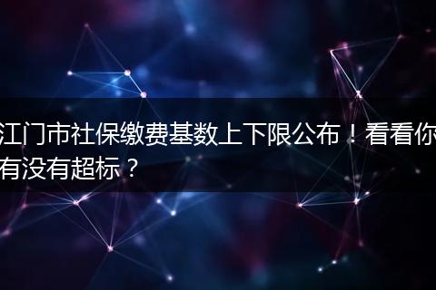 江门市社保缴费基数上下限公布!看看你有没有超标?