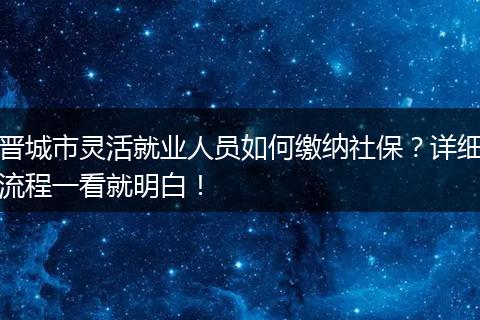 晋城市灵活就业人员如何缴纳社保？详细流程一看就明白！