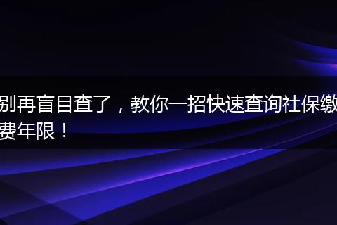 别再盲目查了,教你一招快速查询社保缴费年限!