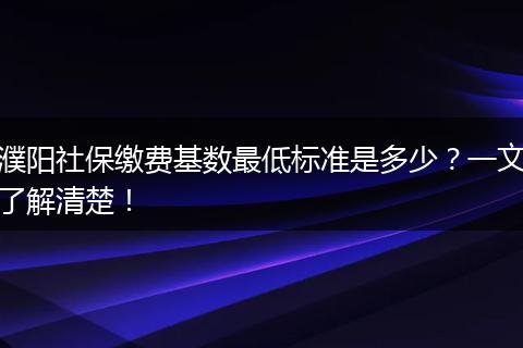 濮阳社保缴费基数最低标准是多少？一文了解清楚！