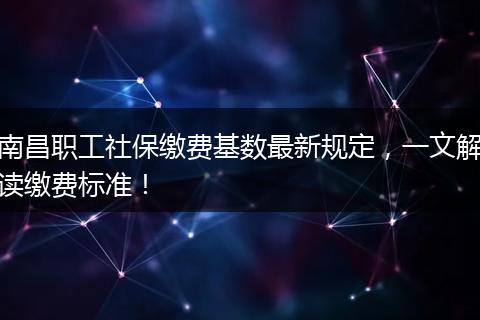 南昌职工社保缴费基数最新规定，一文解读缴费标准！