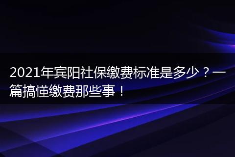 2021年宾阳社保缴费标准是多少？一篇搞懂缴费那些事！