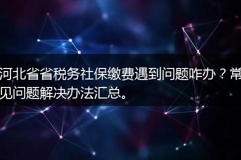 河北省省税务社保缴费遇到问题咋办？常见问题解决办法汇总。