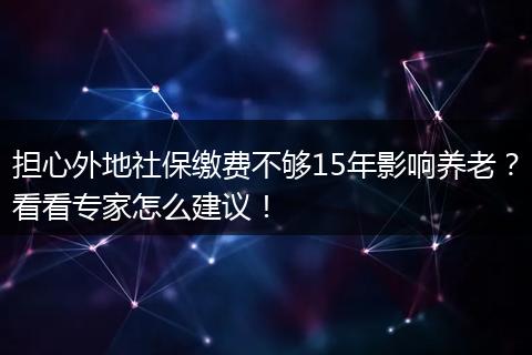 担心外地社保缴费不够15年影响养老?看看专家怎么建议!
