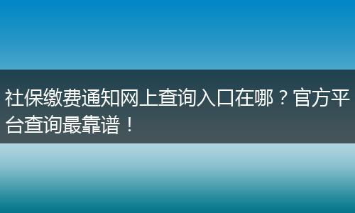 社保缴费通知网上查询入口在哪?官方平台查询最靠谱!