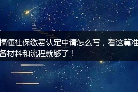 搞懂社保缴费认定申请怎么写，看这篇准备材料和流程就够了！
