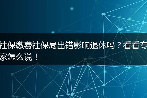 社保缴费社保局出错影响退休吗？看看专家怎么说！