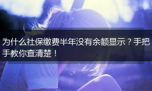 为什么社保缴费半年没有余额显示？手把手教你查清楚！