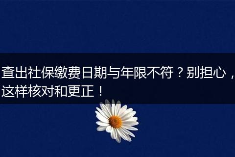 查出社保缴费日期与年限不符？别担心，这样核对和更正！