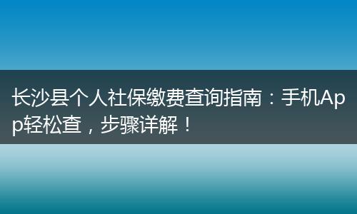 长沙县个人社保缴费查询指南：手机App轻松查，步骤详解！