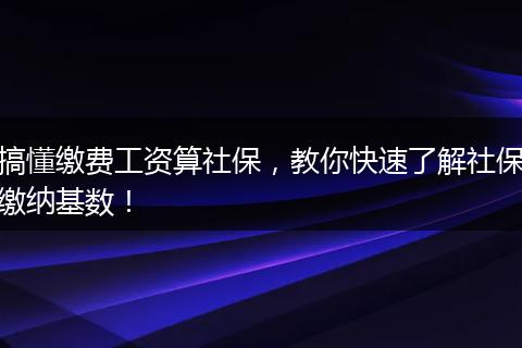 搞懂缴费工资算社保,教你快速了解社保缴纳基数!