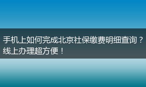 手机上如何完成北京社保缴费明细查询?线上办理超方便!