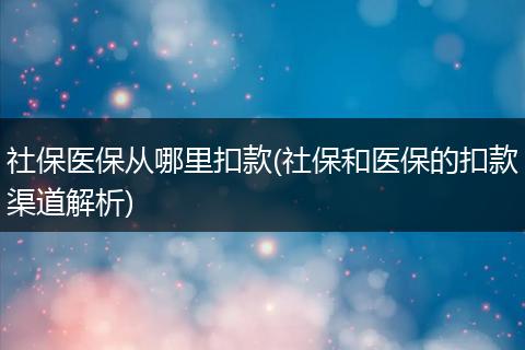 社保医保从哪里扣款(社保和医保的扣款渠道解析)