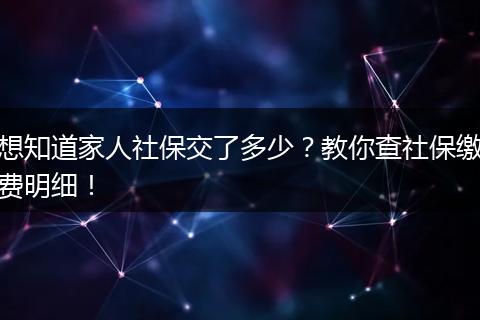 想知道家人社保交了多少?教你查社保缴费明细!