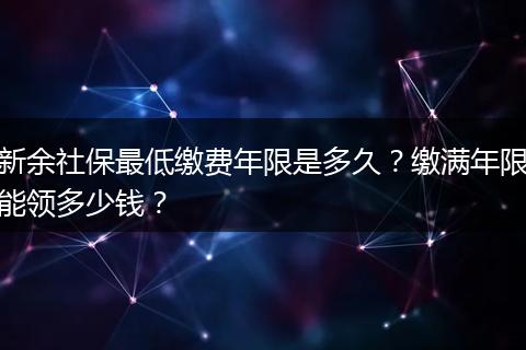 新余社保最低缴费年限是多久？缴满年限能领多少钱？