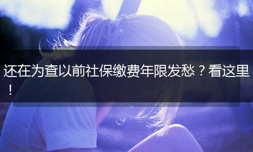 还在为查以前社保缴费年限发愁?看这里!