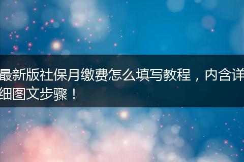 最新版社保月缴费怎么填写教程，内含详细图文步骤！