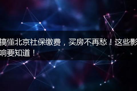 搞懂北京社保缴费,买房不再愁!这些影响要知道!