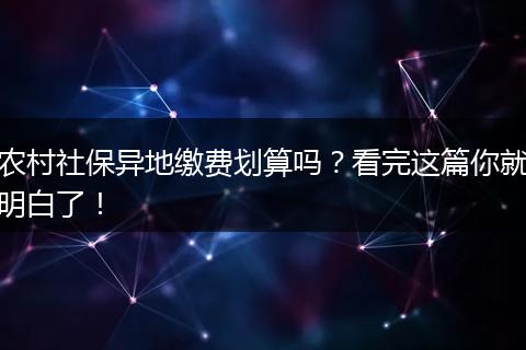 农村社保异地缴费划算吗?看完这篇你就明白了!