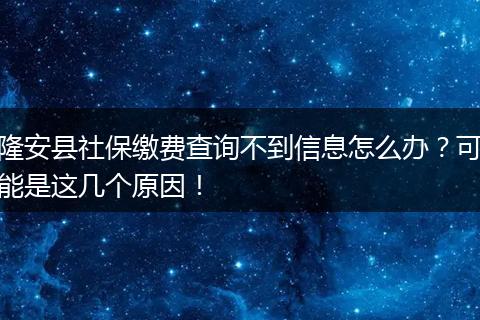 隆安县社保缴费查询不到信息怎么办？可能是这几个原因！