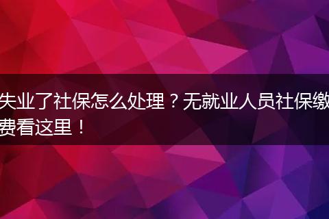 失业了社保怎么处理？无就业人员社保缴费看这里！