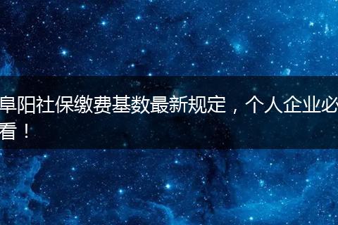 阜阳社保缴费基数最新规定，个人企业必看！