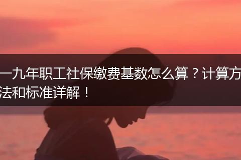 一九年职工社保缴费基数怎么算？计算方法和标准详解！