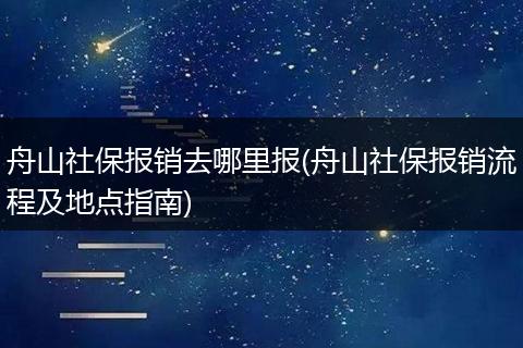 舟山社保报销去哪里报(舟山社保报销流程及地点指南)