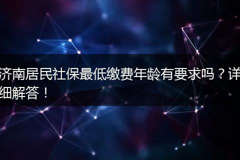 济南居民社保最低缴费年龄有要求吗？详细解答！
