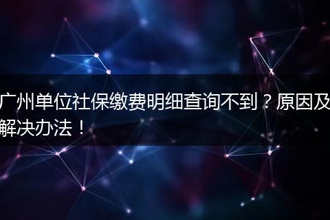 广州单位社保缴费明细查询不到？原因及解决办法！