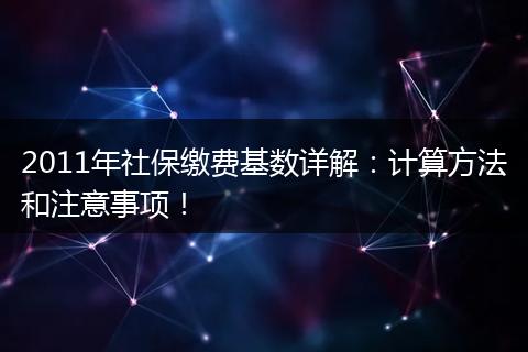 2011年社保缴费基数详解：计算方法和注意事项！