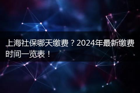 上海社保哪天缴费？2024年最新缴费时间一览表！