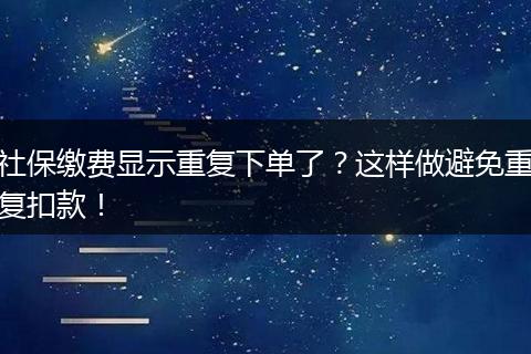 社保缴费显示重复下单了？这样做避免重复扣款！